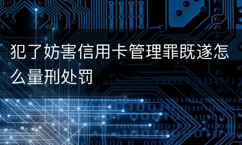 犯了妨害信用卡管理罪既遂怎么量刑处罚