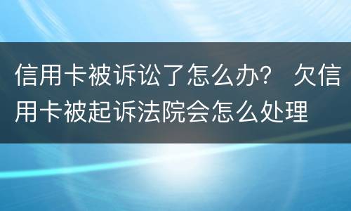 信用卡被诉讼了怎么办？ 欠信用卡被起诉法院会怎么处理