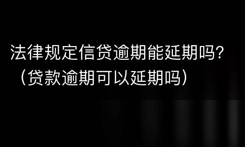 法律规定信贷逾期能延期吗？（贷款逾期可以延期吗）