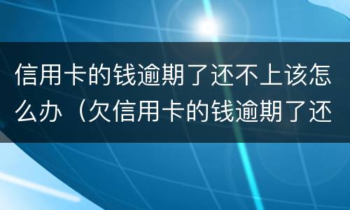 信用卡的钱逾期了还不上该怎么办（欠信用卡的钱逾期了还不上怎么办）
