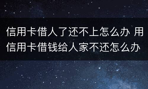 信用卡借人了还不上怎么办 用信用卡借钱给人家不还怎么办
