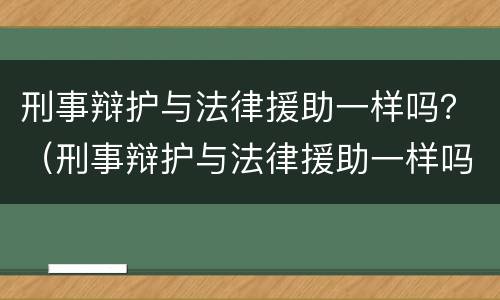 刑事辩护与法律援助一样吗？（刑事辩护与法律援助一样吗）