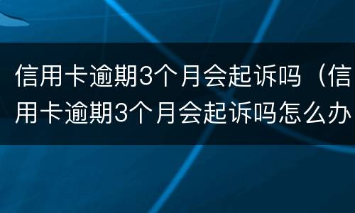 信用卡逾期3个月会起诉吗（信用卡逾期3个月会起诉吗怎么办）