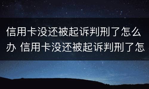 信用卡没还被起诉判刑了怎么办 信用卡没还被起诉判刑了怎么办呢