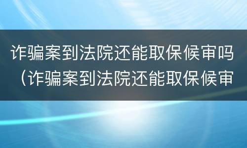 诈骗案到法院还能取保候审吗（诈骗案到法院还能取保候审吗知乎）