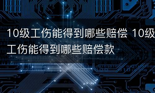 10级工伤能得到哪些赔偿 10级工伤能得到哪些赔偿款