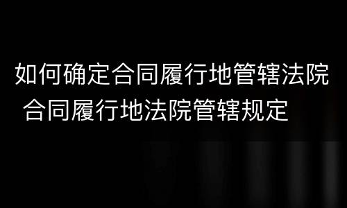 如何确定合同履行地管辖法院 合同履行地法院管辖规定