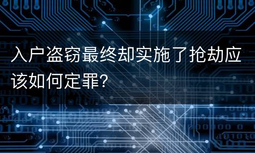 入户盗窃最终却实施了抢劫应该如何定罪？
