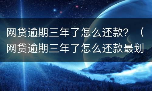 网贷逾期三年了怎么还款？（网贷逾期三年了怎么还款最划算）