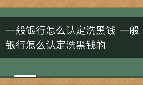 一般银行怎么认定洗黑钱 一般银行怎么认定洗黑钱的