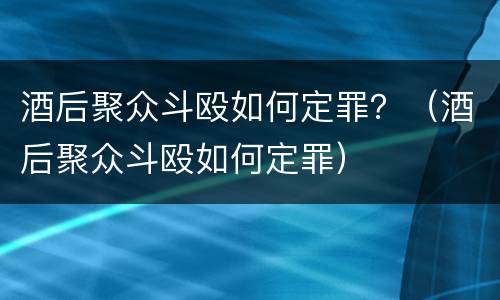 酒后聚众斗殴如何定罪？（酒后聚众斗殴如何定罪）