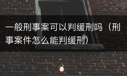 一般刑事案可以判缓刑吗（刑事案件怎么能判缓刑）