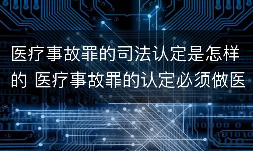 医疗事故罪的司法认定是怎样的 医疗事故罪的认定必须做医疗事故鉴定吗?