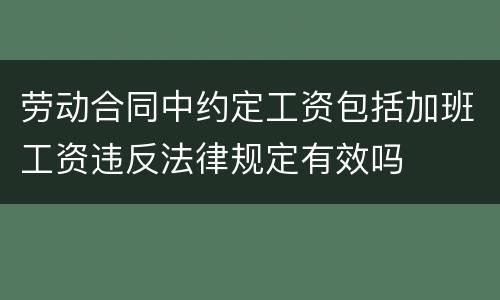 劳动合同中约定工资包括加班工资违反法律规定有效吗