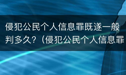 侵犯公民个人信息罪既遂一般判多久?（侵犯公民个人信息罪情节严重判几年）