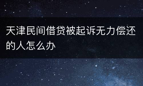 天津民间借贷被起诉无力偿还的人怎么办