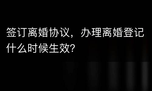 签订离婚协议，办理离婚登记什么时候生效？