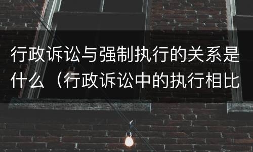 行政诉讼与强制执行的关系是什么（行政诉讼中的执行相比于民事强制执行的特点）