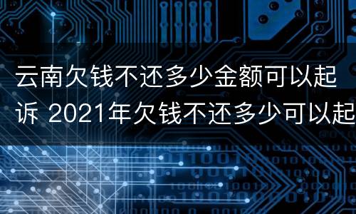 云南欠钱不还多少金额可以起诉 2021年欠钱不还多少可以起诉