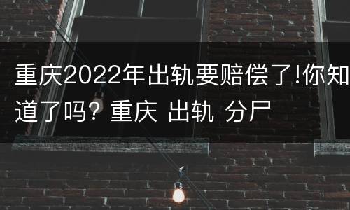 重庆2022年出轨要赔偿了!你知道了吗? 重庆 出轨 分尸