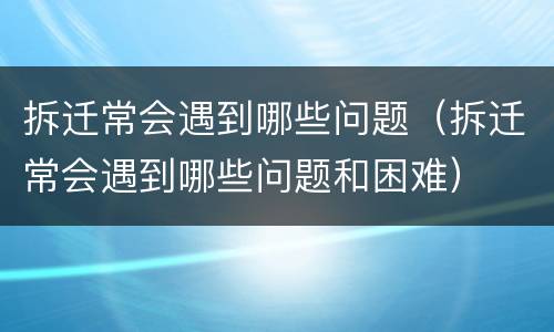 拆迁常会遇到哪些问题（拆迁常会遇到哪些问题和困难）