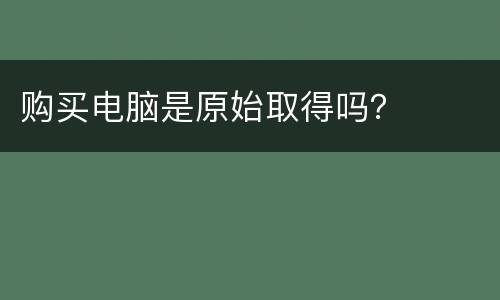 购买电脑是原始取得吗？