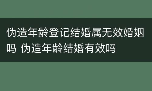 伪造年龄登记结婚属无效婚姻吗 伪造年龄结婚有效吗
