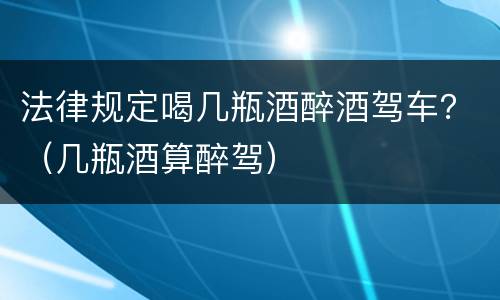 法律规定喝几瓶酒醉酒驾车？（几瓶酒算醉驾）