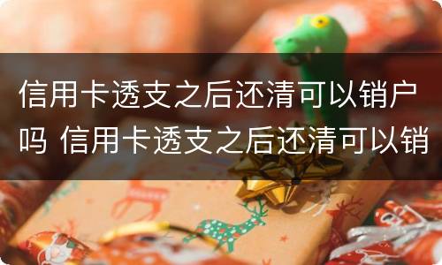 信用卡透支之后还清可以销户吗 信用卡透支之后还清可以销户吗怎么办