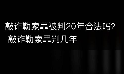敲诈勒索罪被判20年合法吗？ 敲诈勒索罪判几年