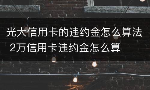 光大信用卡的违约金怎么算法 2万信用卡违约金怎么算