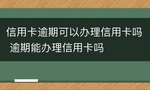 信用卡逾期可以办理信用卡吗 逾期能办理信用卡吗