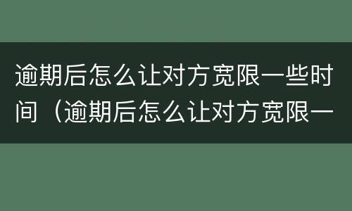 逾期后怎么让对方宽限一些时间（逾期后怎么让对方宽限一些时间还款）