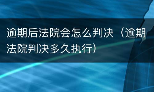 逾期后法院会怎么判决（逾期法院判决多久执行）