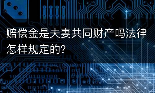 赔偿金是夫妻共同财产吗法律怎样规定的？