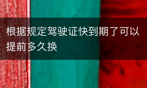 根据规定驾驶证快到期了可以提前多久换