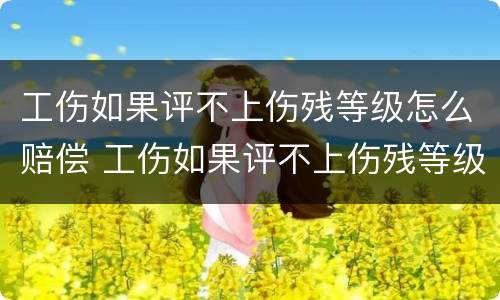 工伤如果评不上伤残等级怎么赔偿 工伤如果评不上伤残等级怎么赔偿呢
