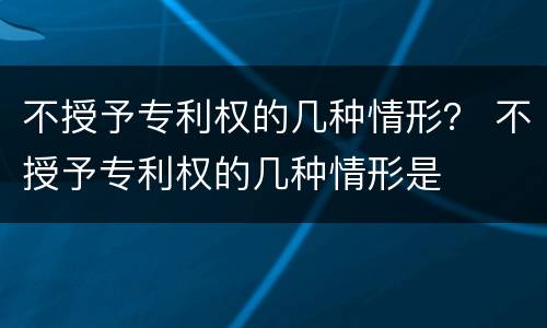 不授予专利权的几种情形？ 不授予专利权的几种情形是