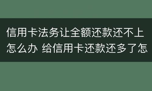 信用卡法务让全额还款还不上怎么办 给信用卡还款还多了怎么办