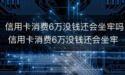 信用卡消费6万没钱还会坐牢吗 信用卡消费6万没钱还会坐牢吗知乎