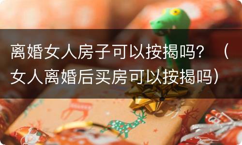 离婚女人房子可以按揭吗？（女人离婚后买房可以按揭吗）