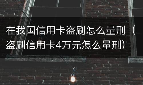 在我国信用卡盗刷怎么量刑（盗刷信用卡4万元怎么量刑）