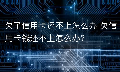 欠了信用卡还不上怎么办 欠信用卡钱还不上怎么办?