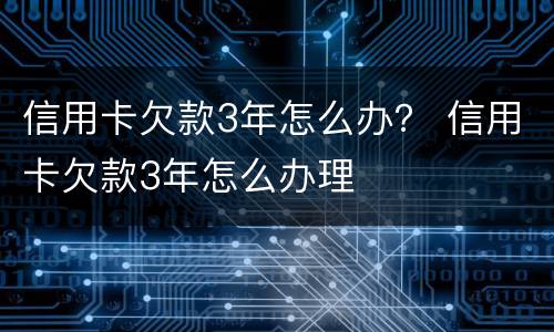信用卡欠款3年怎么办？ 信用卡欠款3年怎么办理