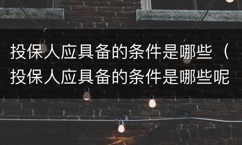 投保人应具备的条件是哪些（投保人应具备的条件是哪些呢）
