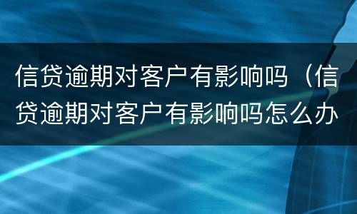 信贷逾期对客户有影响吗（信贷逾期对客户有影响吗怎么办）