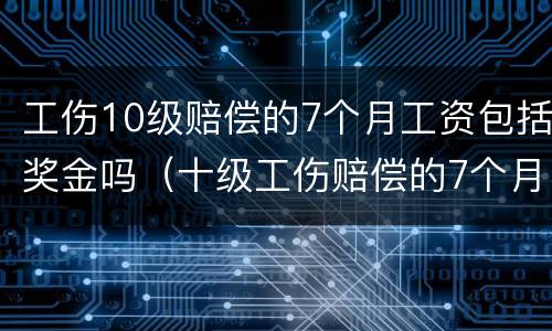 工伤10级赔偿的7个月工资包括奖金吗（十级工伤赔偿的7个月工资怎么算）
