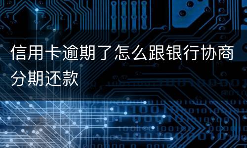信用卡逾期了怎么跟银行协商分期还款