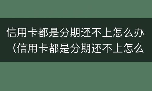 信用卡都是分期还不上怎么办（信用卡都是分期还不上怎么办呢）