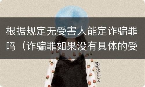 根据规定无受害人能定诈骗罪吗（诈骗罪如果没有具体的受害人）
